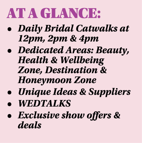 AT A GLANCE: • Daily Bridal Catwalks at 12pm, 2pm & 4pm • Dedicated Areas: Beauty, Health & Wellbeing Zone, Destinati...