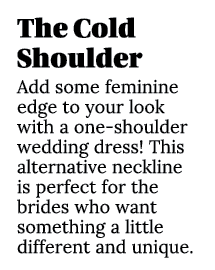 The Cold Shoulder Add some feminine edge to your look with a one shoulder wedding dress! This alternative neckline is...