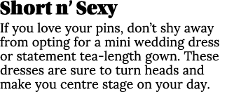 Short n’ Sexy If you love your pins, don’t shy away from opting for a mini wedding dress or statement tea length gown...