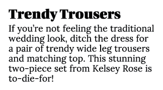 Trendy Trousers If you’re not feeling the traditional wedding look, ditch the dress for a pair of trendy wide leg tro...