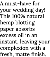 A must have for your wedding day! This 100% natural hemp blotting paper absorbs excess oil in an instant, leaving you...