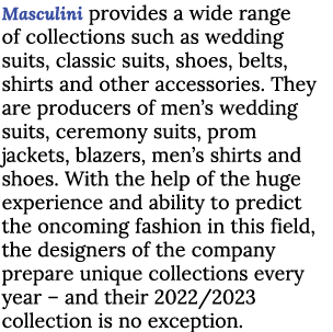 Masculini provides a wide range of collections such as wedding suits, classic suits, shoes, belts, shirts and other a...