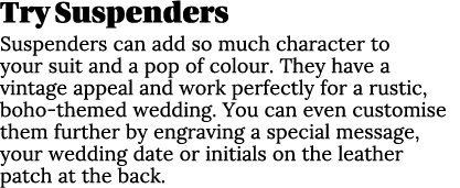 Try Suspenders Suspenders can add so much character to your suit and a pop of colour. They have a vintage appeal and ...