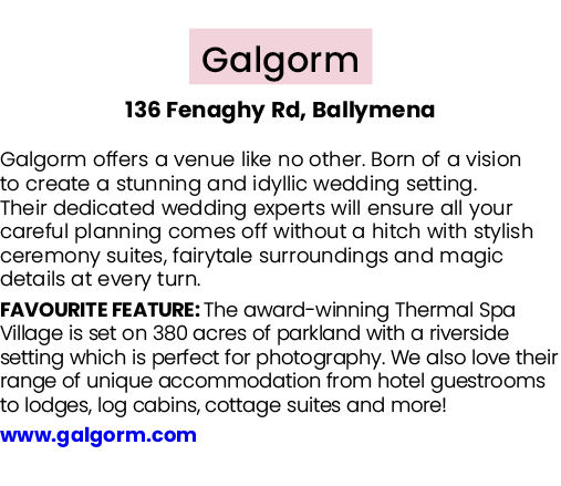  Galgorm 136 Fenaghy Rd, Ballymena Galgorm offers a venue like no other. Born of a vision to create a stunning and id...