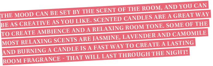 The mood can be set by the scent of the room, and you can be as creative as you like. Scented candles are a great way...