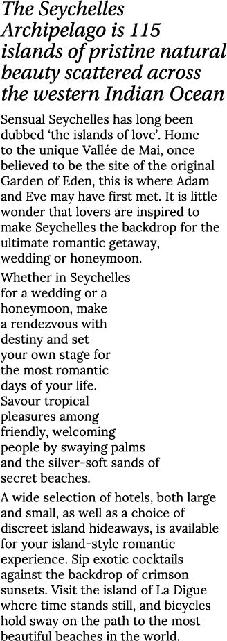 The Seychelles Archipelago is 115 islands of pristine natural beauty scattered across the western Indian Ocean Sensua...