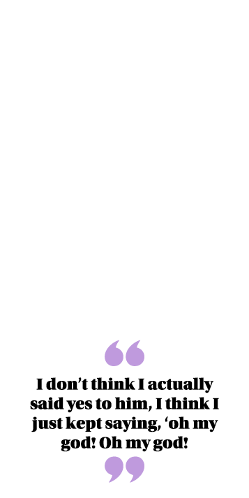 ￼ I don’t think I actually said yes to him, I think I just kept saying, ‘oh my god! Oh my god! ￼