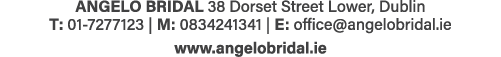ANGELO BRIDAL 38 Dorset Street Lower, Dublin T: 01-7277123   M: 0834241341   E: office angelobridal ie www angelobrid   