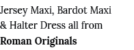 Jersey Maxi, Bardot Maxi & Halter Dress all from Roman Originals