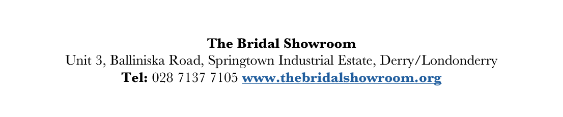 The Bridal Showroom Unit 3, Balliniska Road, Springtown Industrial Estate, Derry Londonderry Tel: 028 7137 7105 www t   