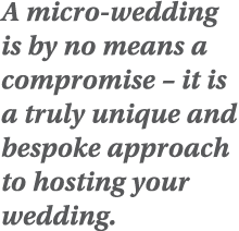 A micro-wedding is by no means a compromise   it is a truly unique and bespoke approach to hosting your wedding 