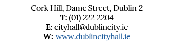 Cork Hill, Dame Street, Dublin 2 T: (01) 222 2204 E: cityhall dublincity ie W: www dublincityhall ie