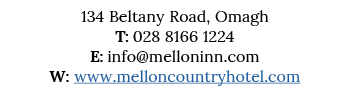 134 Beltany Road, Omagh T: 028 8166 1224 E: info melloninn com W: www melloncountryhotel com