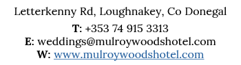 Letterkenny Rd, Loughnakey, Co Donegal T: +353 74 915 3313 E: weddings mulroywoodshotel com W: www mulroywoodshotel com
