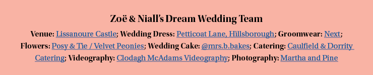 Zo  & Niall s Dream Wedding Team Venue: Lissanoure Castle; Wedding Dress: Petticoat Lane, Hillsborough; Groomwear: Ne   