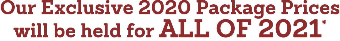 Our Exclusive 2020 Package Prices will be held for all of 2021*