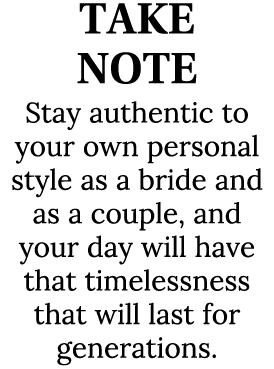 TAKE NOTE Stay authentic to your own personal style as a bride and as a couple, and your day will have that timelessn...