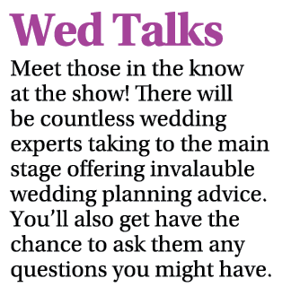 Wed Talks Meet those in the know at the show! There will be countless wedding experts taking to the main stage offeri...