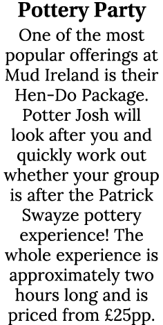 Pottery Party One of the most popular offerings at Mud Ireland is their Hen Do Package. Potter Josh will look after y...