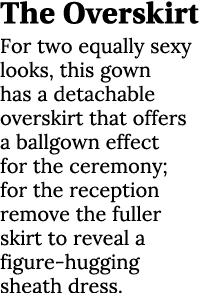 The Overskirt For two equally sexy looks, this gown has a detachable overskirt that offers a ballgown effect for the ...