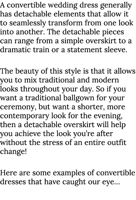 A convertible wedding dress generally has detachable elements that allow it to seamlessly transform from one look int...