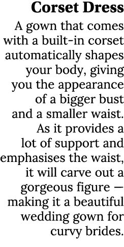 Corset Dress A gown that comes with a built in corset automatically shapes your body, giving you the appearance of a ...