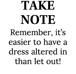 TAKE NOTE Remember, it’s easier to have a dress altered in than let out!