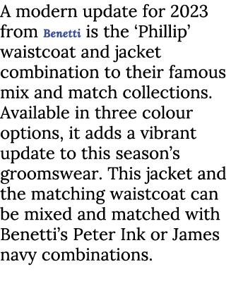 A modern update for 2023 from Benetti is the ‘Phillip’ waistcoat and jacket combination to their famous mix and match...