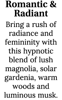 Romantic & Radiant Bring a rush of radiance and femininity with this hypnotic blend of lush magnolia, solar gardenia,...