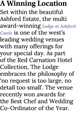 A Winning Location Set within the beautiful Ashford Estate, the multi award winning Lodge at Ashford Castle is one of...