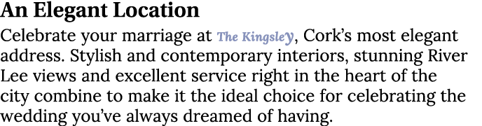 An Elegant Location Celebrate your marriage at The Kingsley, Cork’s most elegant address. Stylish and contemporary in...