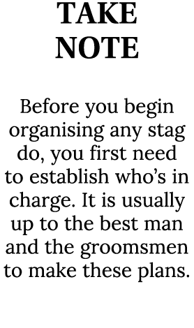 TAKE NOTE Before you begin organising any stag do, you first need to establish who’s in charge. It is usually up to t...