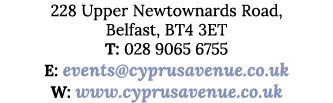 228 Upper Newtownards Road, Belfast, BT4 3ET T: 028 9065 6755 E: events@cyprusavenue.co.uk W: www.cyprusavenue.co.uk 