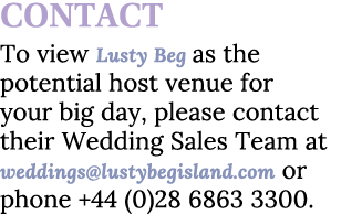 CONTACT To view Lusty Beg as the potential host venue for your big day, please contact their Wedding Sales Team at we...