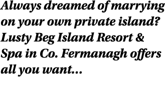 Always dreamed of marrying on your own private island? Lusty Beg Island Resort & Spa in Co. Fermanagh offers all you ...