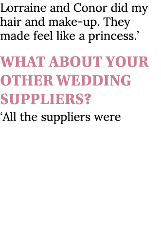 Lorraine and Conor did my hair and make up. They made feel like a princess.’ What about your other wedding suppliers?...