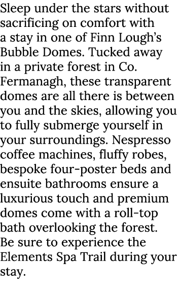 Sleep under the stars without sacrificing on comfort with a stay in one of Finn Lough’s Bubble Domes. Tucked away in ...