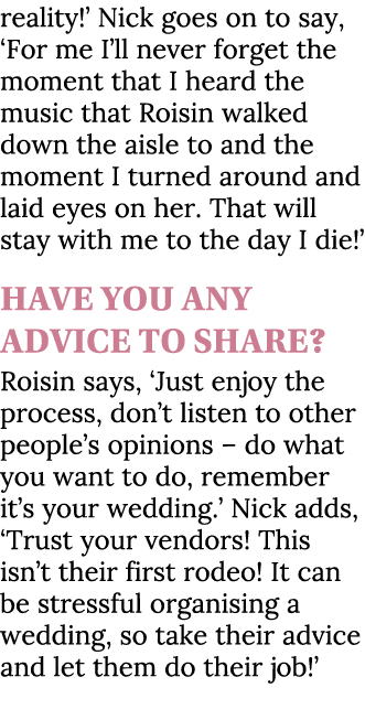 reality!’ Nick goes on to say, ‘For me I’ll never forget the moment that I heard the music that Roisin walked down th...