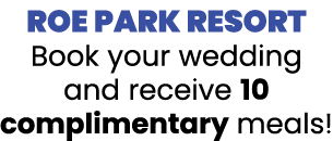 ROE PARK RESORT Book your wedding and receive 10 complimentary meals 
