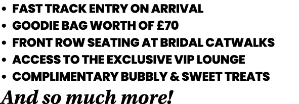   FAST TRACK ENTRY ON ARRIVAL   GOODIE BAG WORTH OF  70   FRONT ROW SEATING AT BRIDAL CATWALKS   ACCESS TO THE EXCLUS   