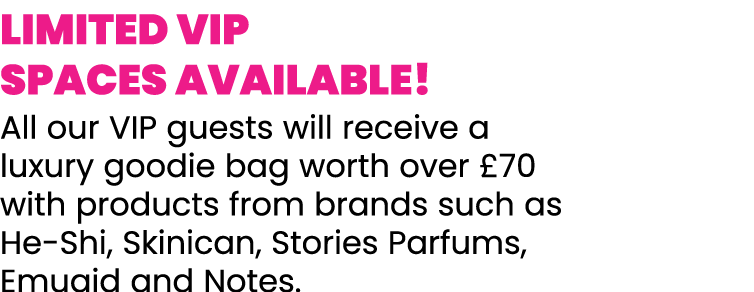 LIMITED VIP SPACES AVAILABLE  All our VIP guests will receive a luxury goodie bag worth over  70 with products from b   