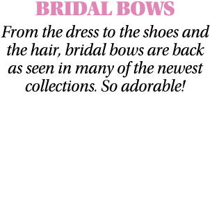 BRIDAL BOWS From the dress to the shoes and the hair, bridal bows are back as seen in many of the newest collections    