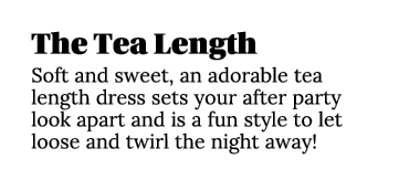 The Tea Length Soft and sweet, an adorable tea length dress sets your after party look apart and is a fun style to le   
