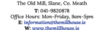 The Old Mill, Slane, Co  Meath T: 041-9820878 Office Hours: Mon-Friday, 9am-5pm E: information themillhouse ie W: www   