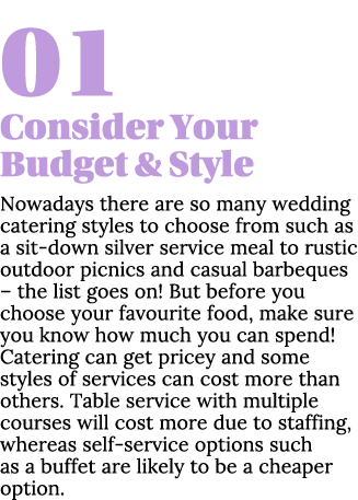 01 Consider Your Budget & Style Nowadays there are so many wedding catering styles to choose from such as a sit-down    