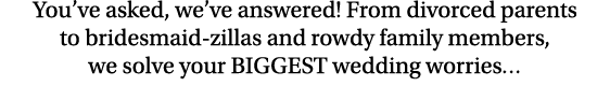 You ve asked, we ve answered  From divorced parents to bridesmaid-zillas and rowdy family members, we solve your BIGG   