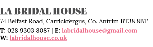 LA BRIDAL HOUSE 74 Belfast Road, Carrickfergus, Co  Antrim BT38 8BT T: 028 9303 8087   E: labridalhouse gmail com W:    