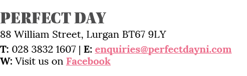 Perfect DAY 88 William Street, Lurgan BT67 9LY T: 028 3832 1607   E: enquiries perfectdayni com W: Visit us on Facebook