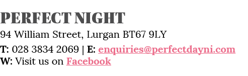 Perfect NIGHT 94 William Street, Lurgan BT67 9LY T: 028 3834 2069   E: enquiries perfectdayni com W: Visit us on Face   