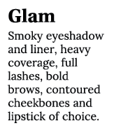 Glam Smoky eyeshadow and liner, heavy coverage, full lashes, bold brows, contoured cheekbones and lipstick of choice 